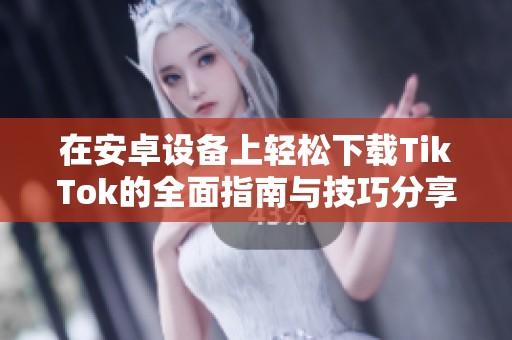 在安卓设备上轻松下载TikTok的全面指南与技巧分享