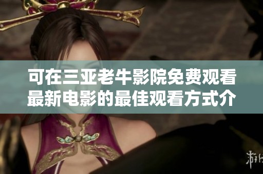 可在三亚老牛影院免费观看最新电影的最佳观看方式介绍