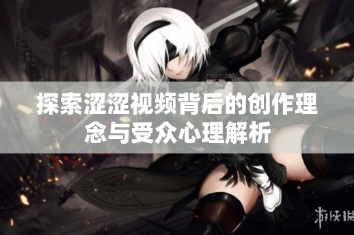 探索涩涩视频背后的创作理念与受众心理解析