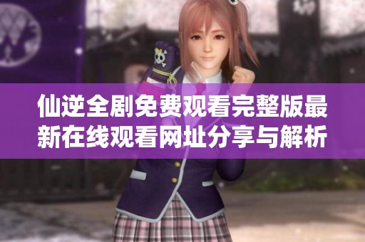 仙逆全剧免费观看完整版最新在线观看网址分享与解析