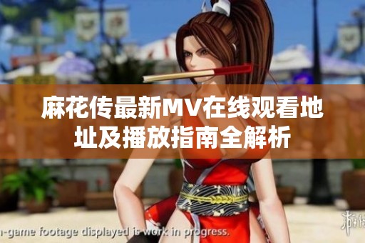 麻花传最新MV在线观看地址及播放指南全解析