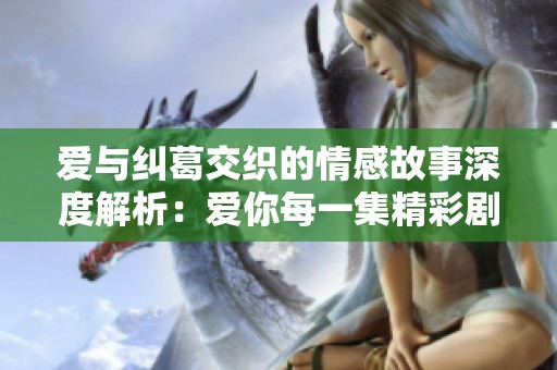 爱与纠葛交织的情感故事深度解析：爱你每一集精彩剧情回顾