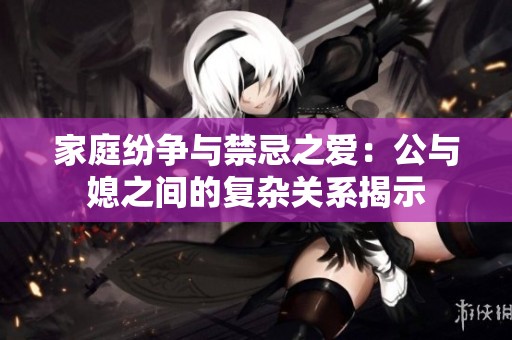 家庭纷争与禁忌之爱：公与媳之间的复杂关系揭示