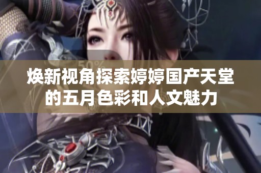 焕新视角探索婷婷国产天堂的五月色彩和人文魅力