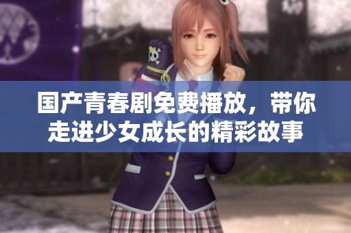 国产青春剧免费播放，带你走进少女成长的精彩故事