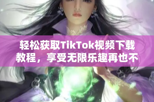 轻松获取TikTok视频下载教程，享受无限乐趣再也不受限制
