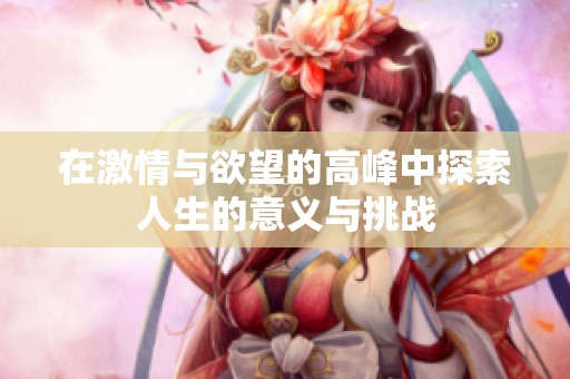 在激情与欲望的高峰中探索人生的意义与挑战