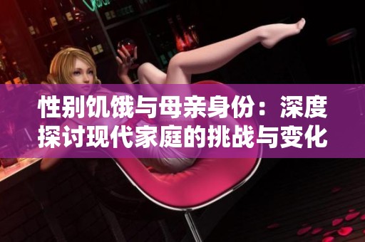 性别饥饿与母亲身份：深度探讨现代家庭的挑战与变化
