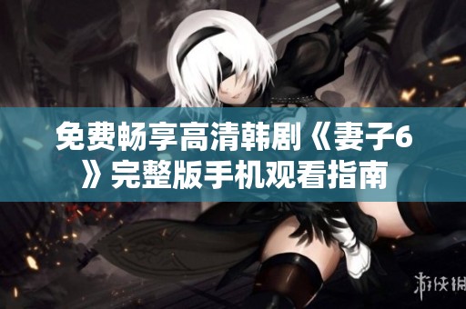 免费畅享高清韩剧《妻子6》完整版手机观看指南