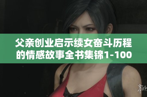 父亲创业启示续女奋斗历程的情感故事全书集锦1-100集
