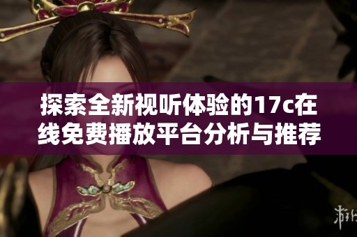 探索全新视听体验的17c在线免费播放平台分析与推荐