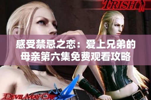 感受禁忌之恋：爱上兄弟的母亲第六集免费观看攻略