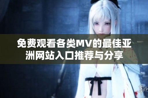 免费观看各类MV的最佳亚洲网站入口推荐与分享