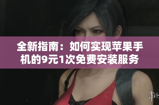 全新指南：如何实现苹果手机的9元1次免费安装服务