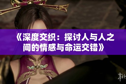 《深度交织：探讨人与人之间的情感与命运交错》
