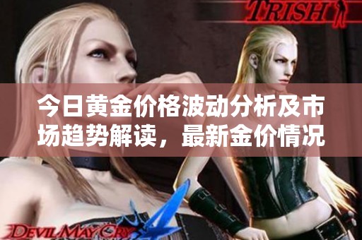 今日黄金价格波动分析及市场趋势解读，最新金价情况一览