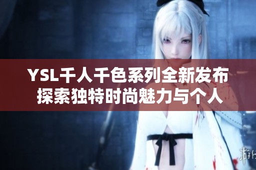 YSL千人千色系列全新发布 探索独特时尚魅力与个人风格