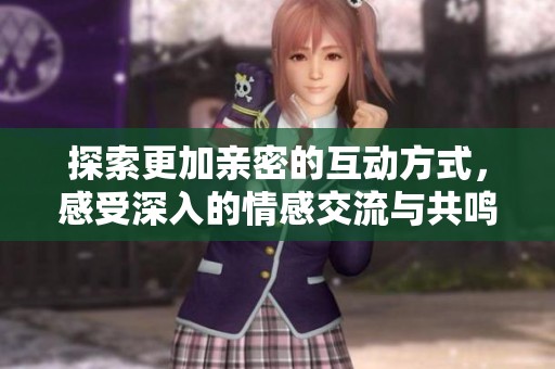 探索更加亲密的互动方式，感受深入的情感交流与共鸣