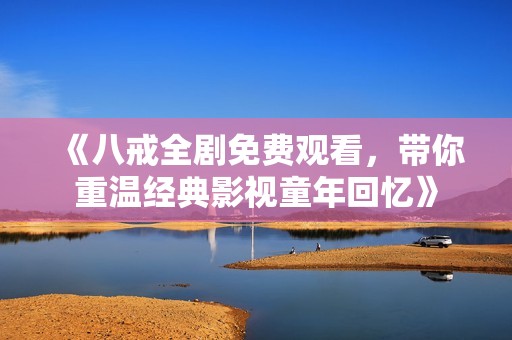 《八戒全剧免费观看，带你重温经典影视童年回忆》