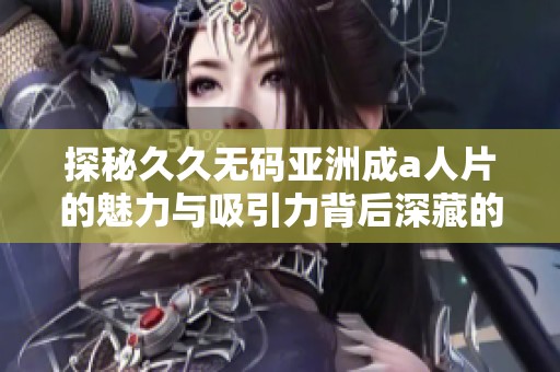 探秘久久无码亚洲成a人片的魅力与吸引力背后深藏的故事
