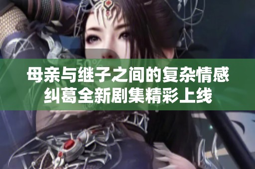 母亲与继子之间的复杂情感纠葛全新剧集精彩上线