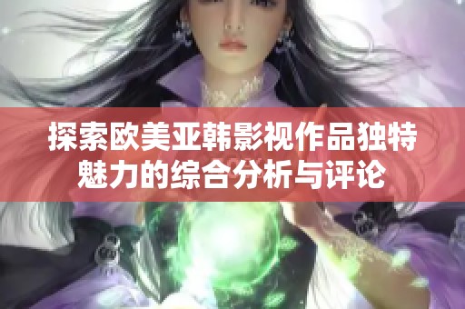 探索欧美亚韩影视作品独特魅力的综合分析与评论