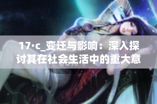 17·c_变迁与影响：深入探讨其在社会生活中的重大意义与启示