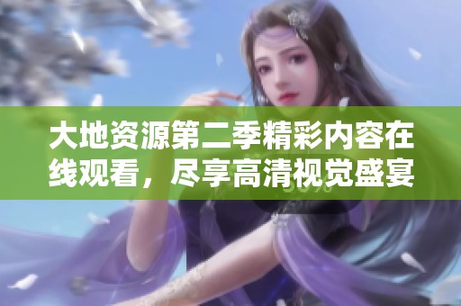 大地资源第二季精彩内容在线观看，尽享高清视觉盛宴体验