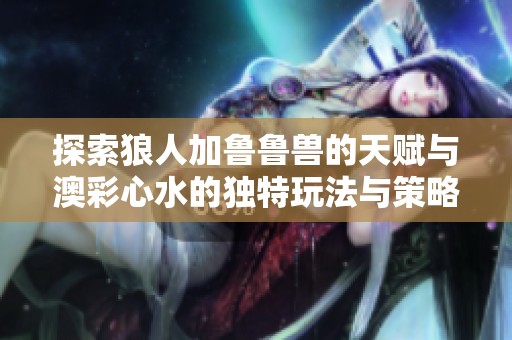 探索狼人加鲁鲁兽的天赋与澳彩心水的独特玩法与策略分享