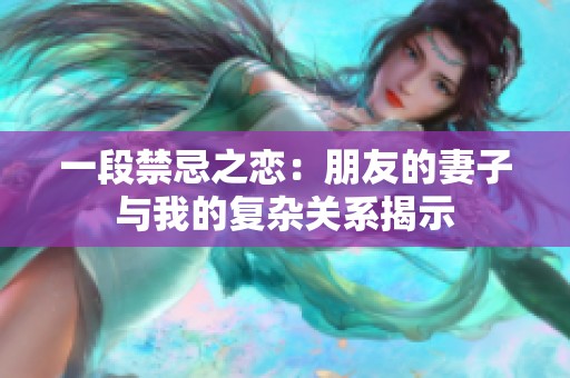 一段禁忌之恋：朋友的妻子与我的复杂关系揭示