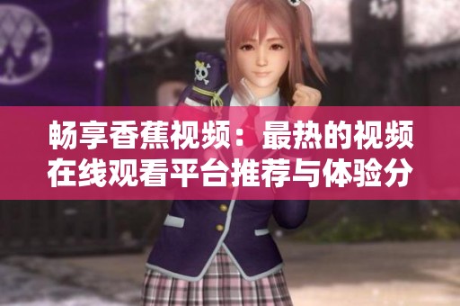 畅享香蕉视频：最热的视频在线观看平台推荐与体验分享