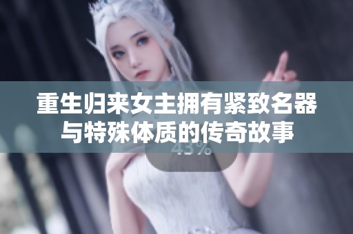 重生归来女主拥有紧致名器与特殊体质的传奇故事