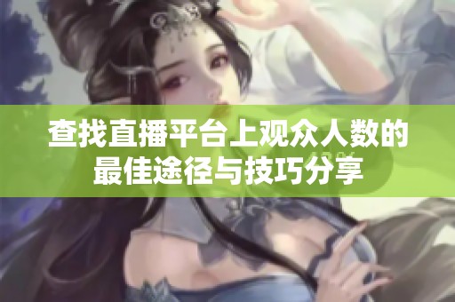 查找直播平台上观众人数的最佳途径与技巧分享
