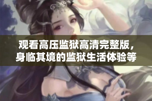 观看高压监狱高清完整版，身临其境的监狱生活体验等你来探索