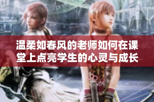 温柔如春风的老师如何在课堂上点亮学生的心灵与成长