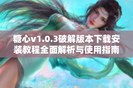 糖心v1.0.3破解版本下载安装教程全面解析与使用指南