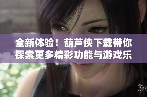 全新体验！葫芦侠下载带你探索更多精彩功能与游戏乐趣