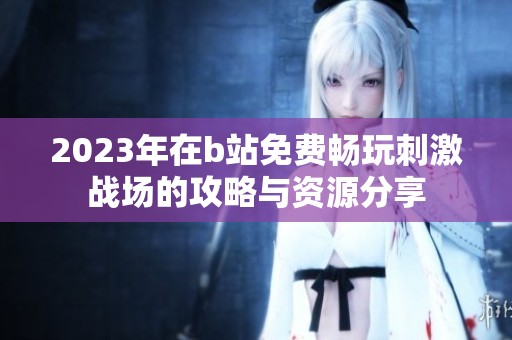 2023年在b站免费畅玩刺激战场的攻略与资源分享