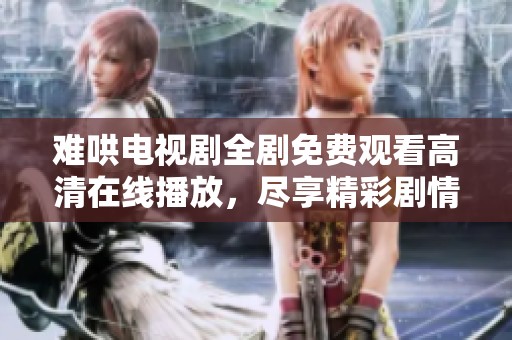 难哄电视剧全剧免费观看高清在线播放，尽享精彩剧情不容错过