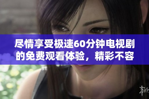 尽情享受极速60分钟电视剧的免费观看体验，精彩不容错过