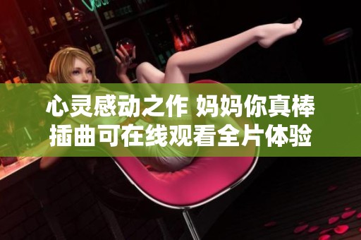 心灵感动之作 妈妈你真棒插曲可在线观看全片体验
