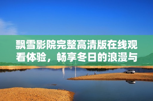 飘雪影院完整高清版在线观看体验，畅享冬日的浪漫与温暖