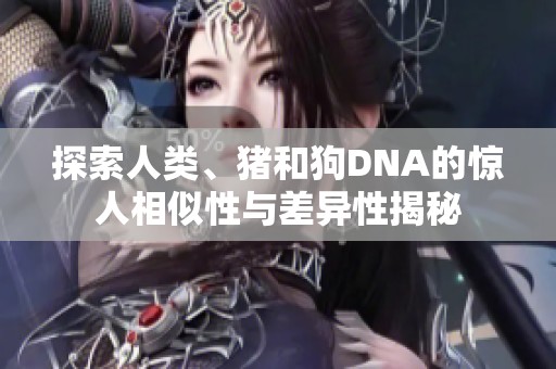 探索人类、猪和狗DNA的惊人相似性与差异性揭秘