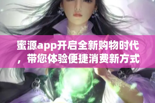 蜜源app开启全新购物时代，带您体验便捷消费新方式
