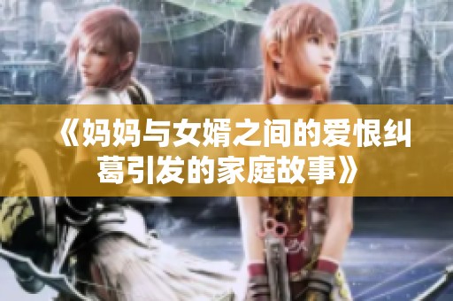 《妈妈与女婿之间的爱恨纠葛引发的家庭故事》