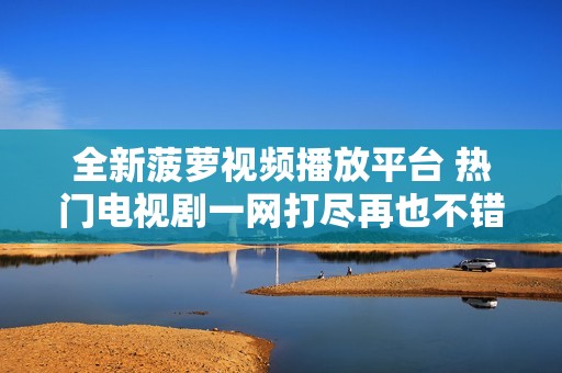 全新菠萝视频播放平台 热门电视剧一网打尽再也不错过