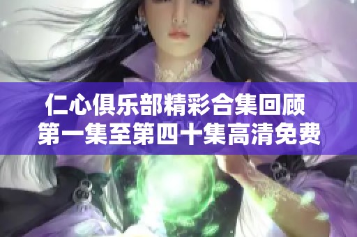 仁心俱乐部精彩合集回顾 第一集至第四十集高清免费观看