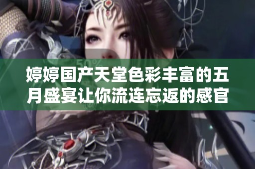 婷婷国产天堂色彩丰富的五月盛宴让你流连忘返的感官之旅