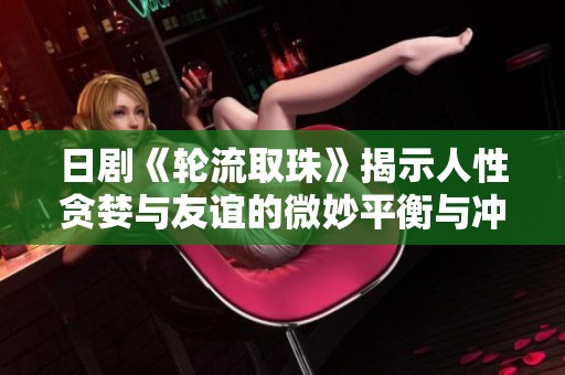 日剧《轮流取珠》揭示人性贪婪与友谊的微妙平衡与冲突