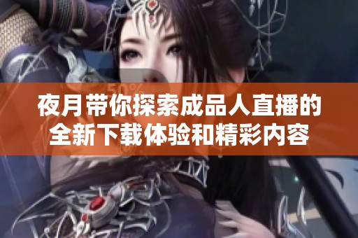 夜月带你探索成品人直播的全新下载体验和精彩内容
